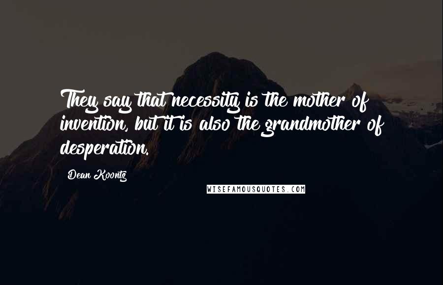 Dean Koontz Quotes: They say that necessity is the mother of invention, but it is also the grandmother of desperation.