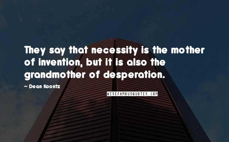 Dean Koontz Quotes: They say that necessity is the mother of invention, but it is also the grandmother of desperation.