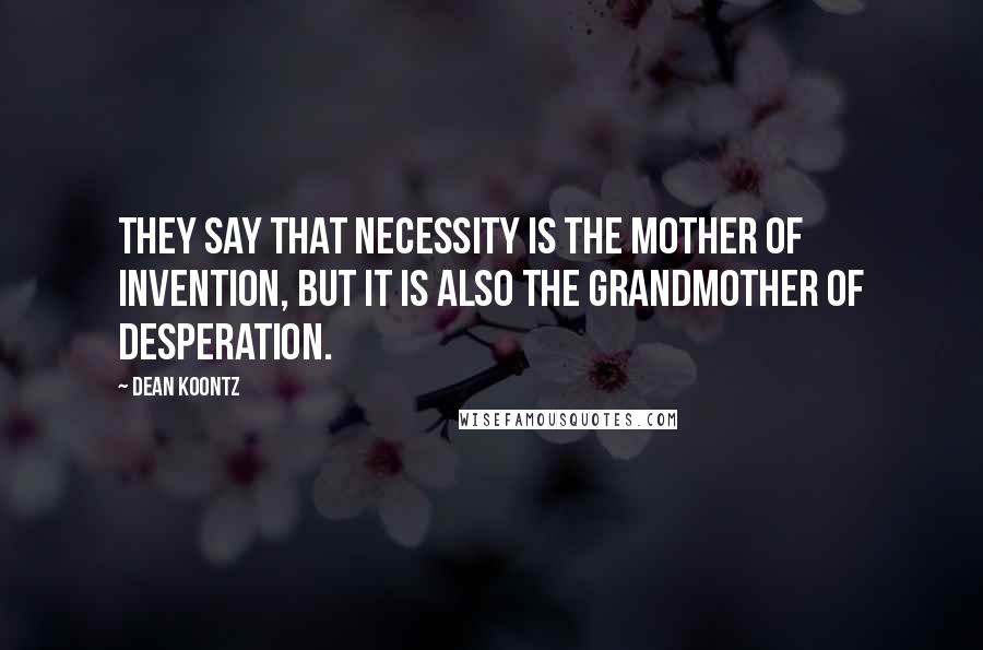 Dean Koontz Quotes: They say that necessity is the mother of invention, but it is also the grandmother of desperation.