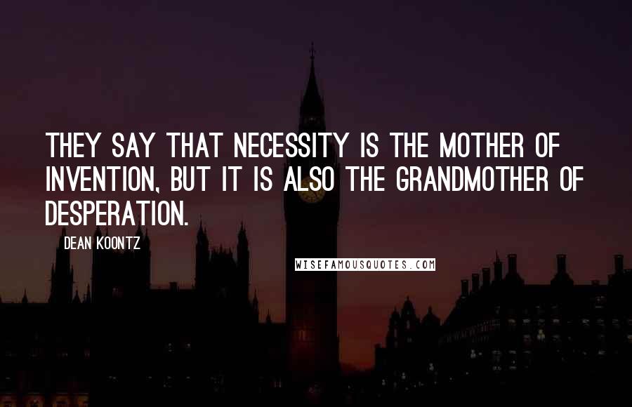 Dean Koontz Quotes: They say that necessity is the mother of invention, but it is also the grandmother of desperation.