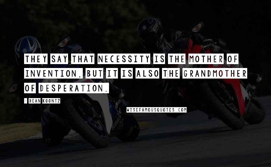 Dean Koontz Quotes: They say that necessity is the mother of invention, but it is also the grandmother of desperation.