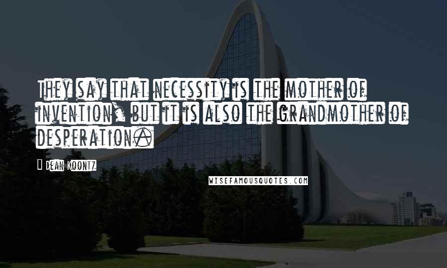 Dean Koontz Quotes: They say that necessity is the mother of invention, but it is also the grandmother of desperation.