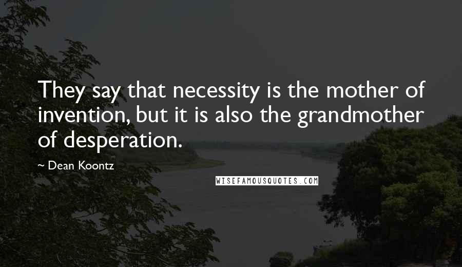 Dean Koontz Quotes: They say that necessity is the mother of invention, but it is also the grandmother of desperation.