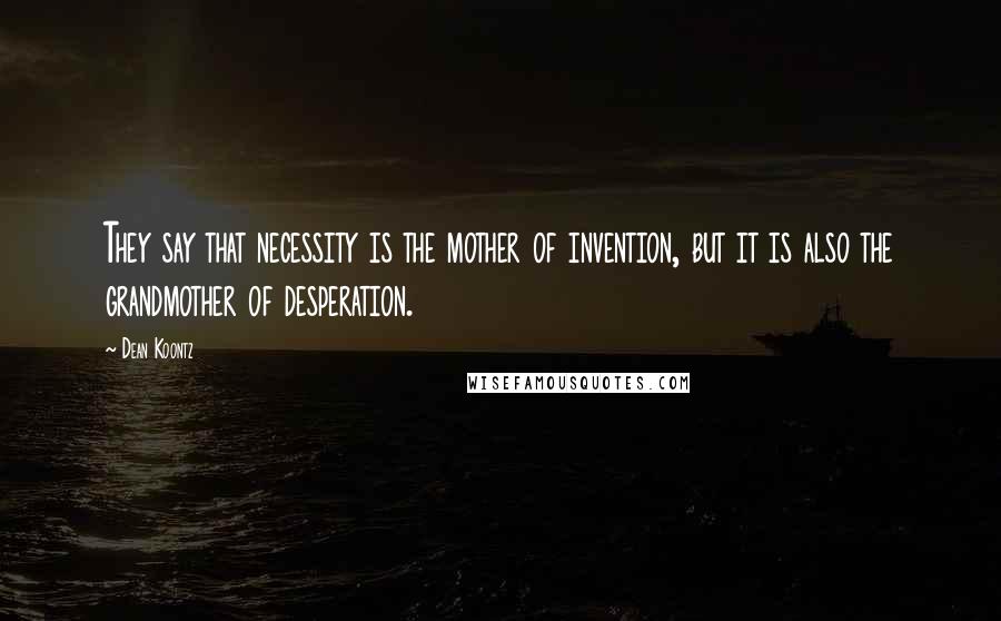 Dean Koontz Quotes: They say that necessity is the mother of invention, but it is also the grandmother of desperation.