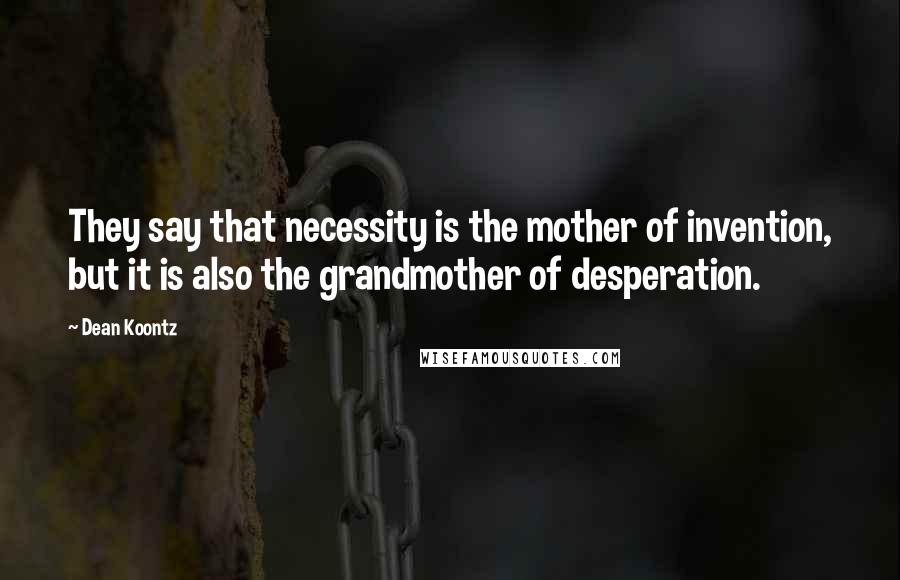 Dean Koontz Quotes: They say that necessity is the mother of invention, but it is also the grandmother of desperation.