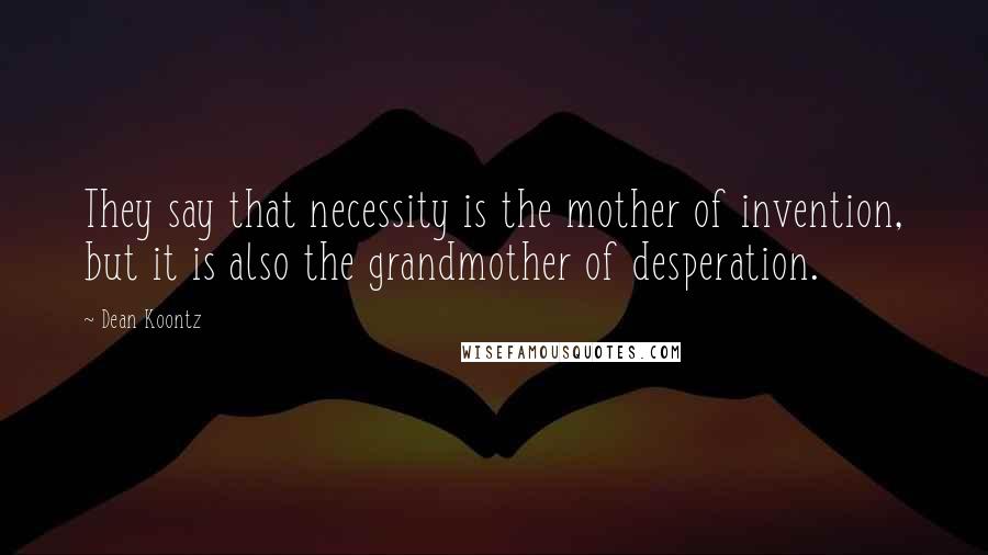 Dean Koontz Quotes: They say that necessity is the mother of invention, but it is also the grandmother of desperation.