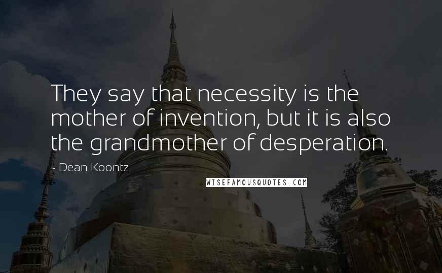 Dean Koontz Quotes: They say that necessity is the mother of invention, but it is also the grandmother of desperation.