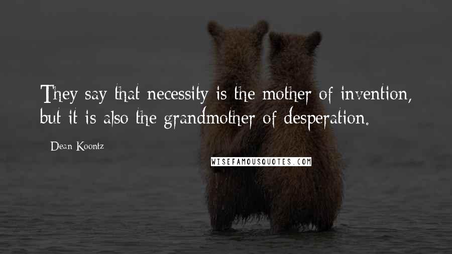 Dean Koontz Quotes: They say that necessity is the mother of invention, but it is also the grandmother of desperation.