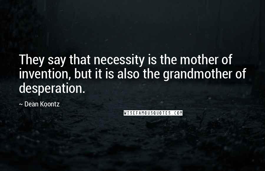 Dean Koontz Quotes: They say that necessity is the mother of invention, but it is also the grandmother of desperation.