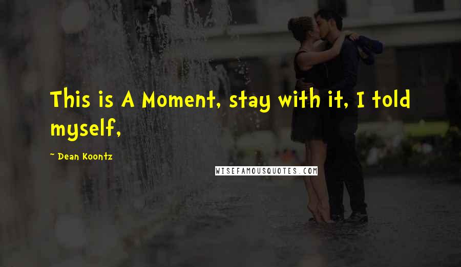 Dean Koontz Quotes: This is A Moment, stay with it, I told myself,