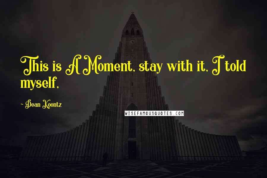 Dean Koontz Quotes: This is A Moment, stay with it, I told myself,