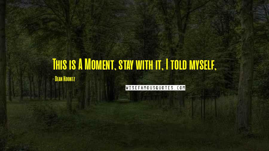 Dean Koontz Quotes: This is A Moment, stay with it, I told myself,