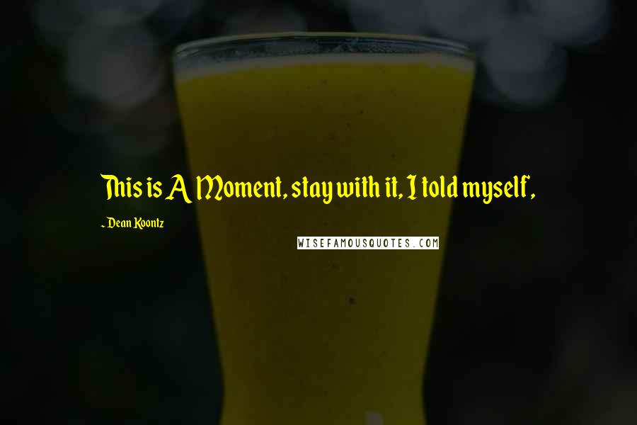 Dean Koontz Quotes: This is A Moment, stay with it, I told myself,