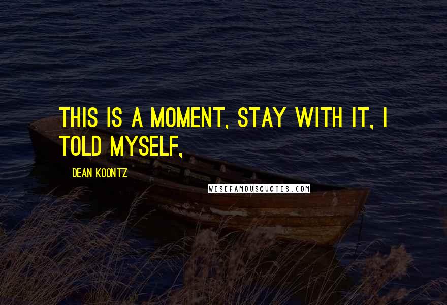 Dean Koontz Quotes: This is A Moment, stay with it, I told myself,