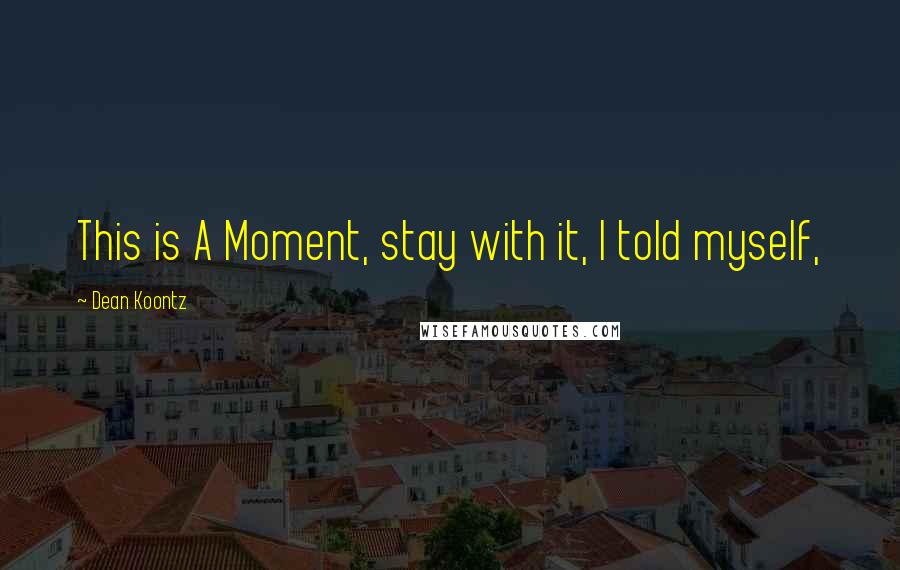 Dean Koontz Quotes: This is A Moment, stay with it, I told myself,