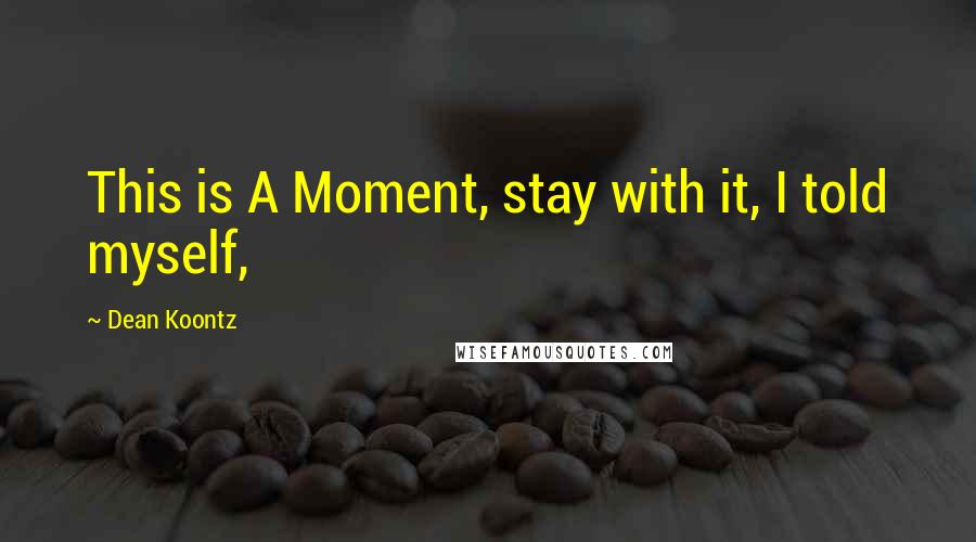 Dean Koontz Quotes: This is A Moment, stay with it, I told myself,