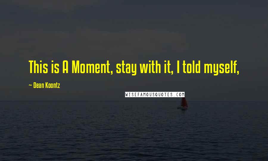 Dean Koontz Quotes: This is A Moment, stay with it, I told myself,