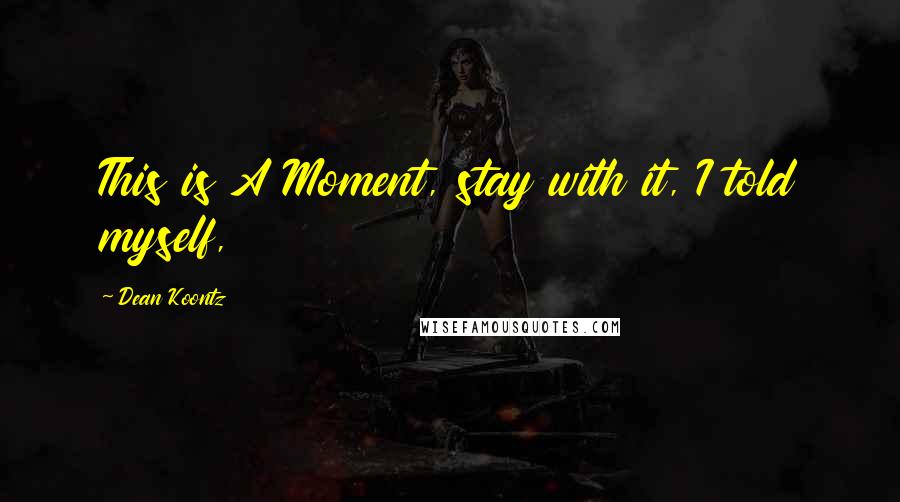 Dean Koontz Quotes: This is A Moment, stay with it, I told myself,