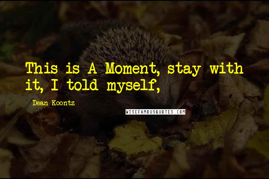 Dean Koontz Quotes: This is A Moment, stay with it, I told myself,