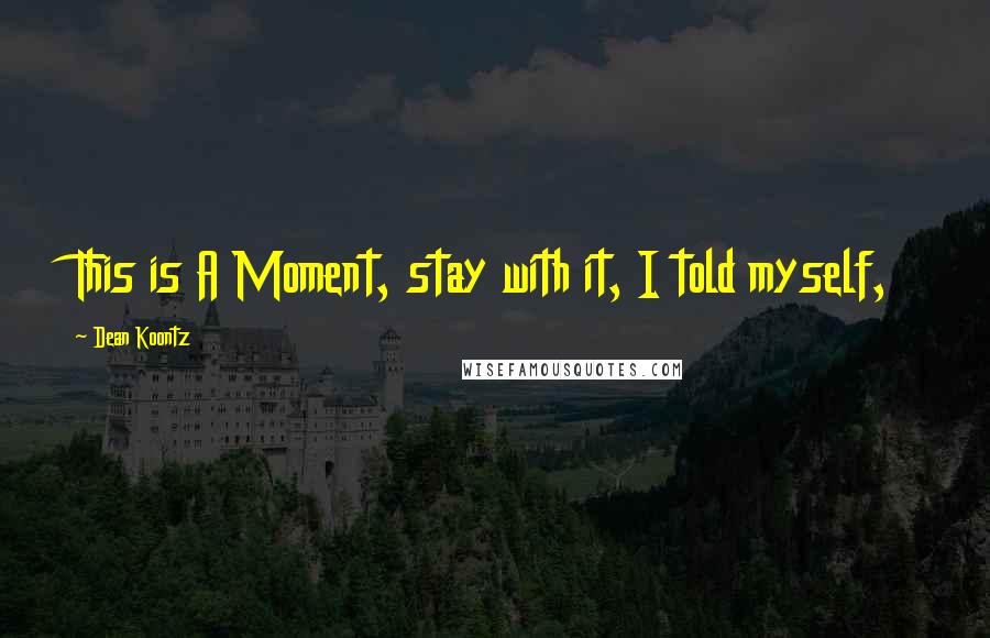 Dean Koontz Quotes: This is A Moment, stay with it, I told myself,