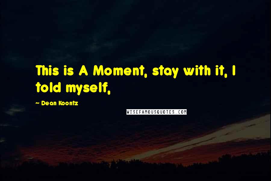 Dean Koontz Quotes: This is A Moment, stay with it, I told myself,