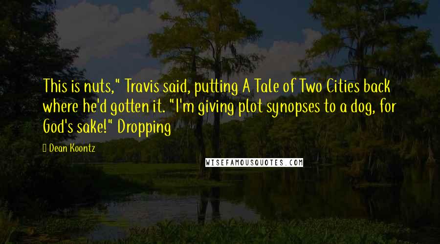 Dean Koontz Quotes: This is nuts," Travis said, putting A Tale of Two Cities back where he'd gotten it. "I'm giving plot synopses to a dog, for God's sake!" Dropping