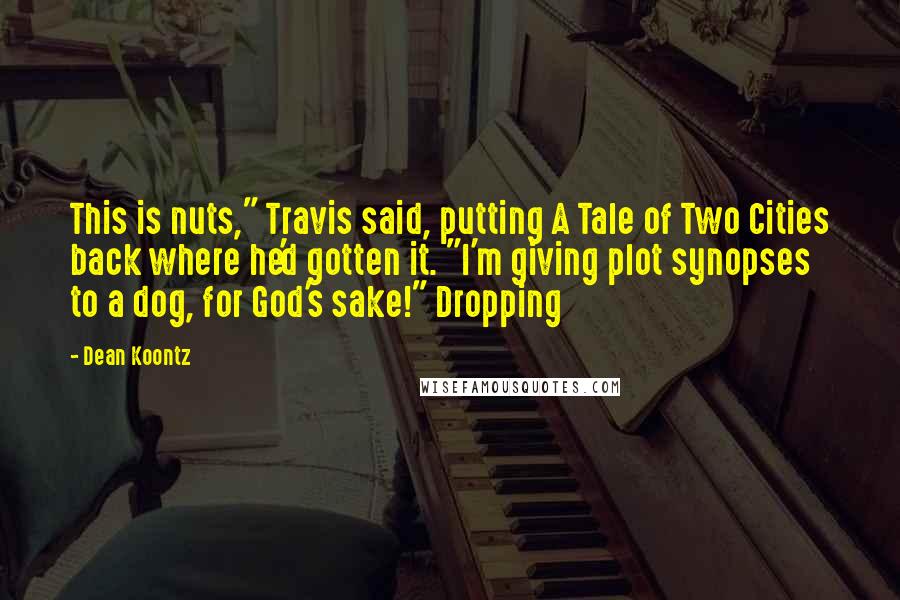 Dean Koontz Quotes: This is nuts," Travis said, putting A Tale of Two Cities back where he'd gotten it. "I'm giving plot synopses to a dog, for God's sake!" Dropping