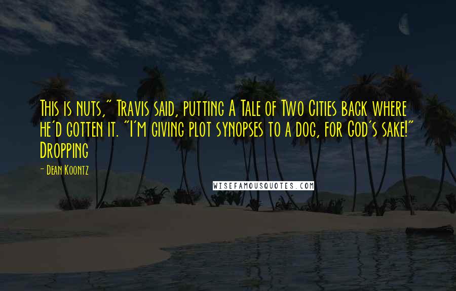 Dean Koontz Quotes: This is nuts," Travis said, putting A Tale of Two Cities back where he'd gotten it. "I'm giving plot synopses to a dog, for God's sake!" Dropping