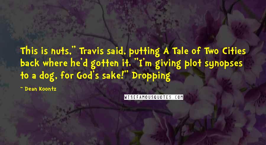 Dean Koontz Quotes: This is nuts," Travis said, putting A Tale of Two Cities back where he'd gotten it. "I'm giving plot synopses to a dog, for God's sake!" Dropping