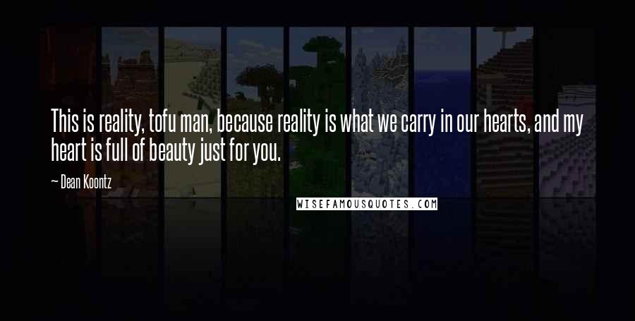 Dean Koontz Quotes: This is reality, tofu man, because reality is what we carry in our hearts, and my heart is full of beauty just for you.