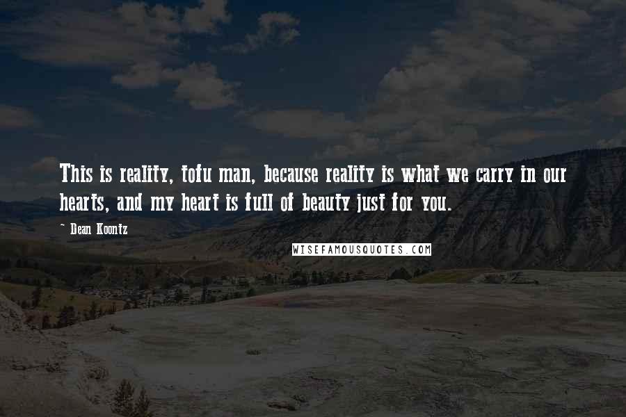 Dean Koontz Quotes: This is reality, tofu man, because reality is what we carry in our hearts, and my heart is full of beauty just for you.