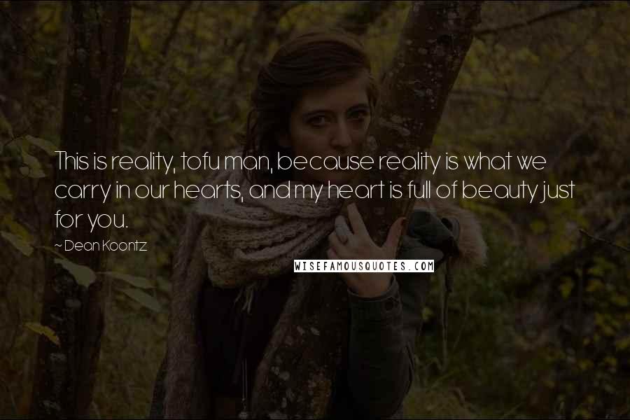 Dean Koontz Quotes: This is reality, tofu man, because reality is what we carry in our hearts, and my heart is full of beauty just for you.