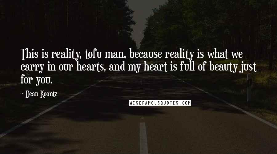 Dean Koontz Quotes: This is reality, tofu man, because reality is what we carry in our hearts, and my heart is full of beauty just for you.