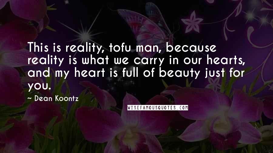 Dean Koontz Quotes: This is reality, tofu man, because reality is what we carry in our hearts, and my heart is full of beauty just for you.