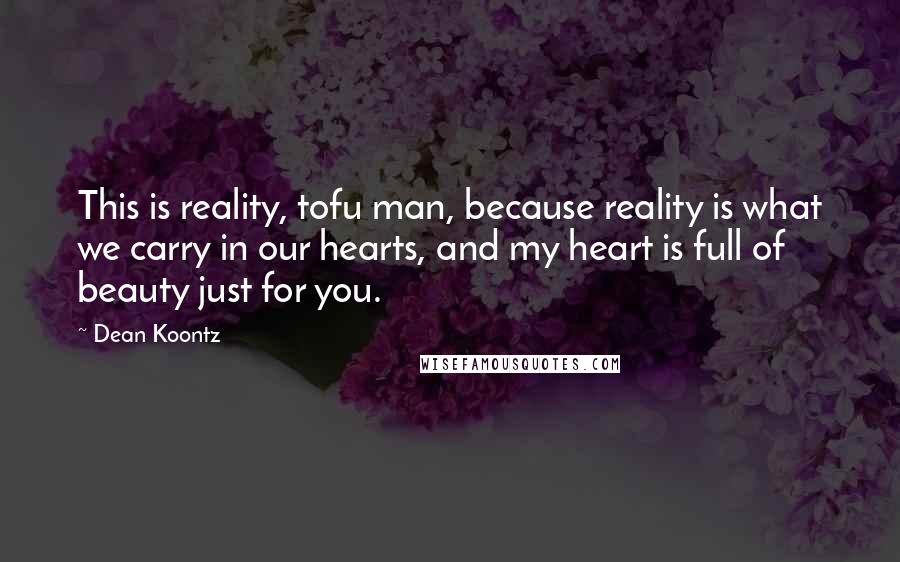 Dean Koontz Quotes: This is reality, tofu man, because reality is what we carry in our hearts, and my heart is full of beauty just for you.