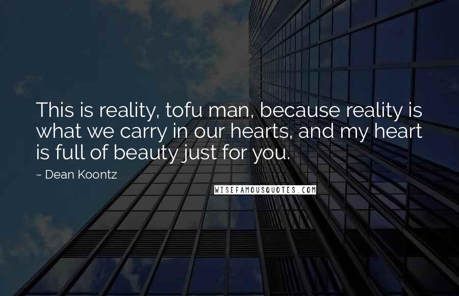 Dean Koontz Quotes: This is reality, tofu man, because reality is what we carry in our hearts, and my heart is full of beauty just for you.