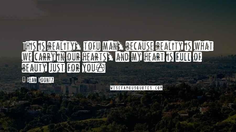 Dean Koontz Quotes: This is reality, tofu man, because reality is what we carry in our hearts, and my heart is full of beauty just for you.