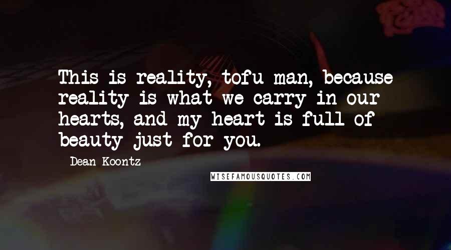 Dean Koontz Quotes: This is reality, tofu man, because reality is what we carry in our hearts, and my heart is full of beauty just for you.