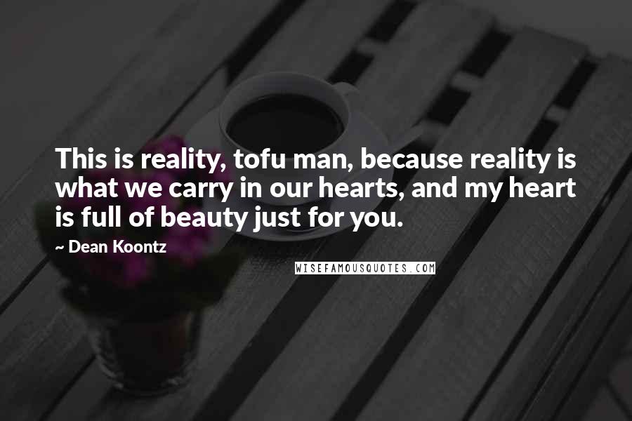 Dean Koontz Quotes: This is reality, tofu man, because reality is what we carry in our hearts, and my heart is full of beauty just for you.