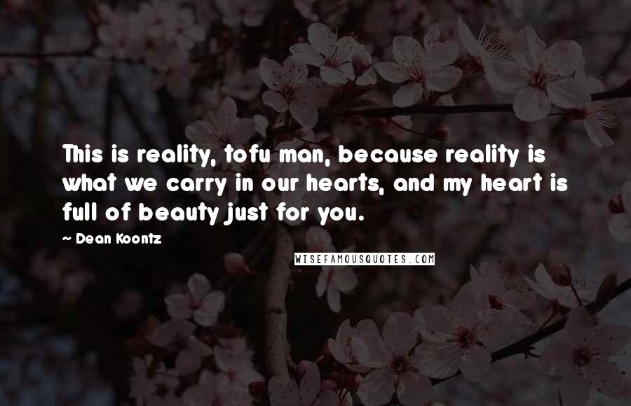 Dean Koontz Quotes: This is reality, tofu man, because reality is what we carry in our hearts, and my heart is full of beauty just for you.