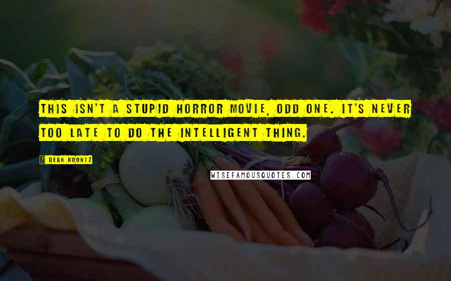 Dean Koontz Quotes: This isn't a stupid horror movie, odd one. It's never too late to do the intelligent thing.