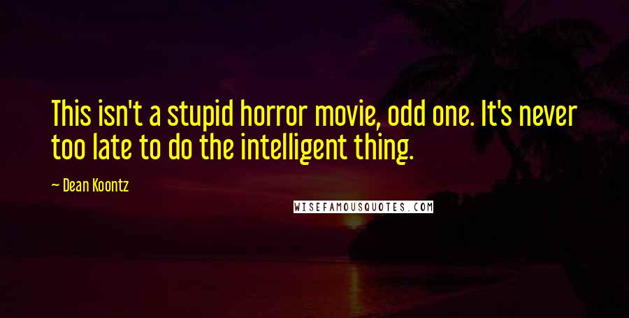 Dean Koontz Quotes: This isn't a stupid horror movie, odd one. It's never too late to do the intelligent thing.