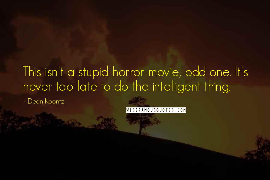 Dean Koontz Quotes: This isn't a stupid horror movie, odd one. It's never too late to do the intelligent thing.