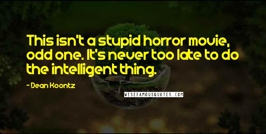 Dean Koontz Quotes: This isn't a stupid horror movie, odd one. It's never too late to do the intelligent thing.