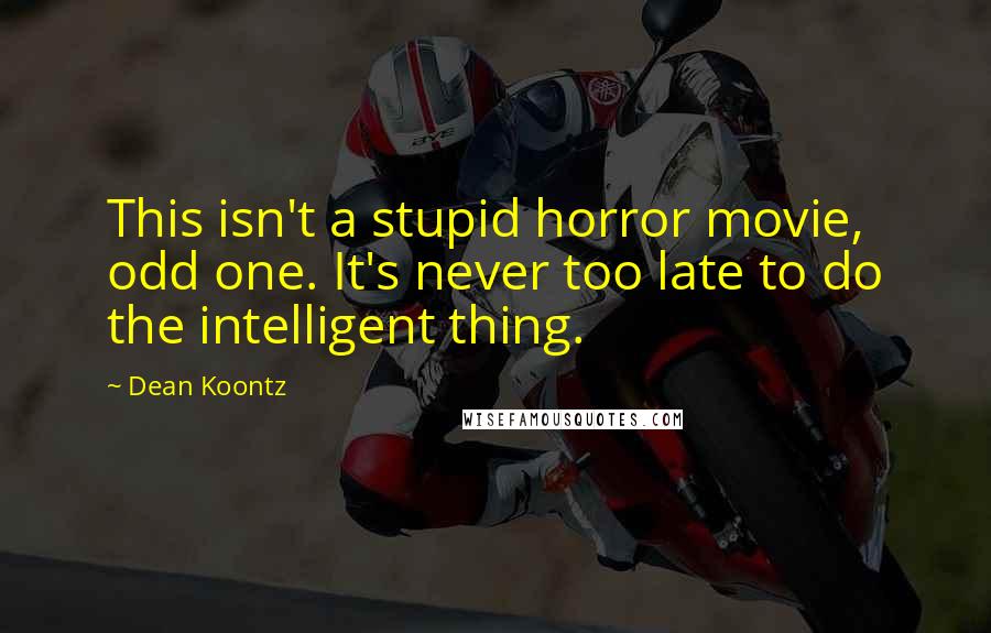 Dean Koontz Quotes: This isn't a stupid horror movie, odd one. It's never too late to do the intelligent thing.