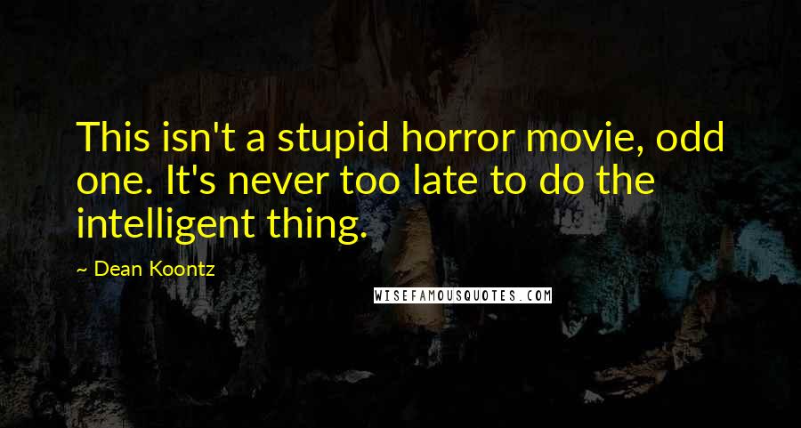 Dean Koontz Quotes: This isn't a stupid horror movie, odd one. It's never too late to do the intelligent thing.