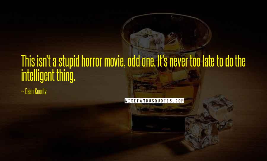 Dean Koontz Quotes: This isn't a stupid horror movie, odd one. It's never too late to do the intelligent thing.