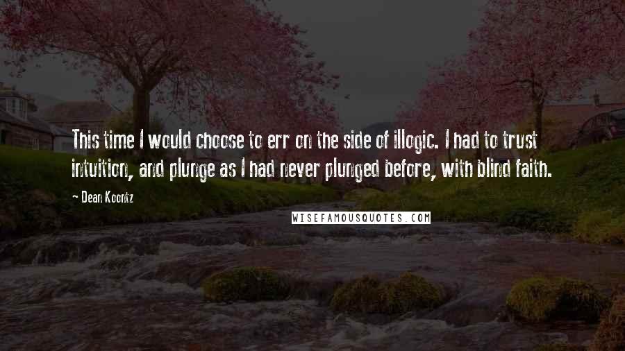 Dean Koontz Quotes: This time I would choose to err on the side of illogic. I had to trust intuition, and plunge as I had never plunged before, with blind faith.