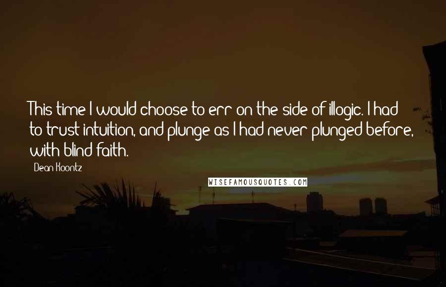 Dean Koontz Quotes: This time I would choose to err on the side of illogic. I had to trust intuition, and plunge as I had never plunged before, with blind faith.