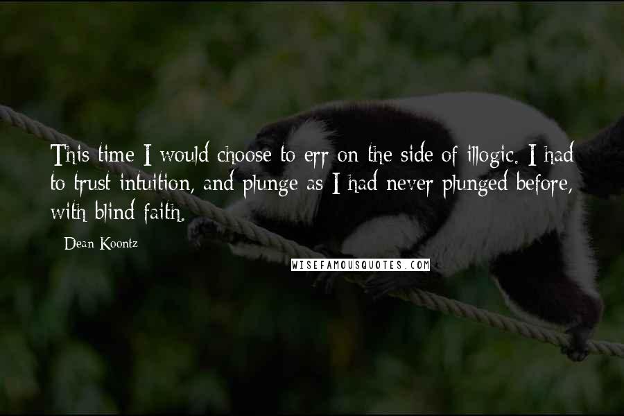 Dean Koontz Quotes: This time I would choose to err on the side of illogic. I had to trust intuition, and plunge as I had never plunged before, with blind faith.